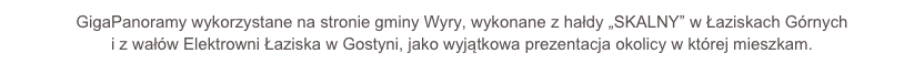GigaPanoramy wykorzystane na stronie gminy Wyry, wykonane z hałdy „SKALNY” w Łaziskach Górnych
i z wałów Elektrowni Łaziska w Gostyni, jako wyjątkowa prezentacja okolicy w której mieszkam.